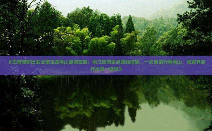 《巴音郭楞出发云南玉龙雪山旅游攻略：丽江旅游景点路线信息，一次自由行看雪山，张家界旅行社第一选择》