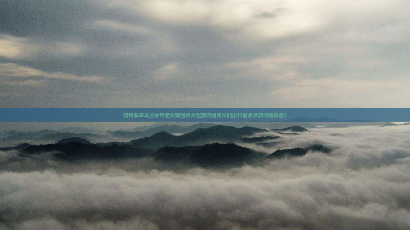 如何解决乌兰察布至云南温泉大型旅游团成员的出行痛点及旅游新体验？