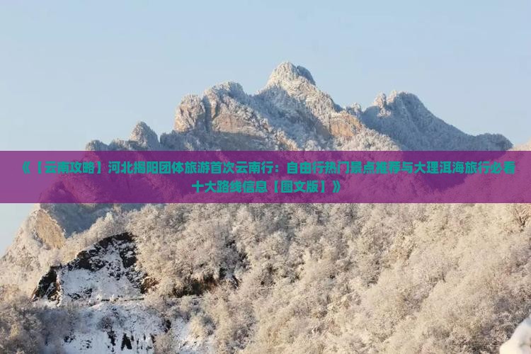 《【云南攻略】河北揭阳团体旅游首次云南行：自由行热门景点推荐与大理洱海旅行必看十大路线信息【图文版】》