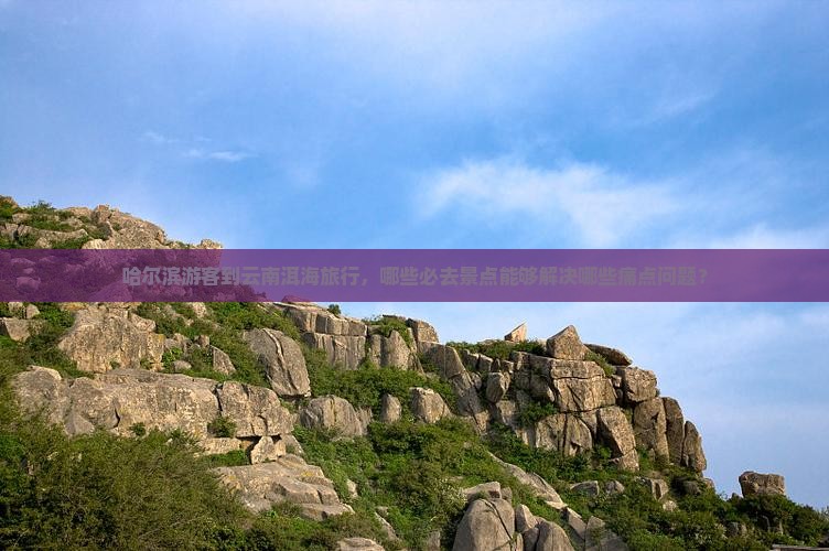 哈尔滨游客到云南洱海旅行，哪些必去景点能够解决哪些痛点问题？