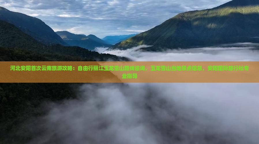 河北安阳首次云南旅游攻略：自由行丽江玉龙雪山路线咨询，玉龙雪山当地景点信息，安阳国际旅行社专业指导