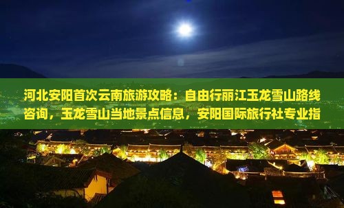河北安阳首次云南旅游攻略：自由行丽江玉龙雪山路线咨询，玉龙雪山当地景点信息，安阳国际旅行社专业指导