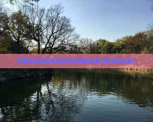 伊春出发至云南洱海五日游攻略及行程安排详解？