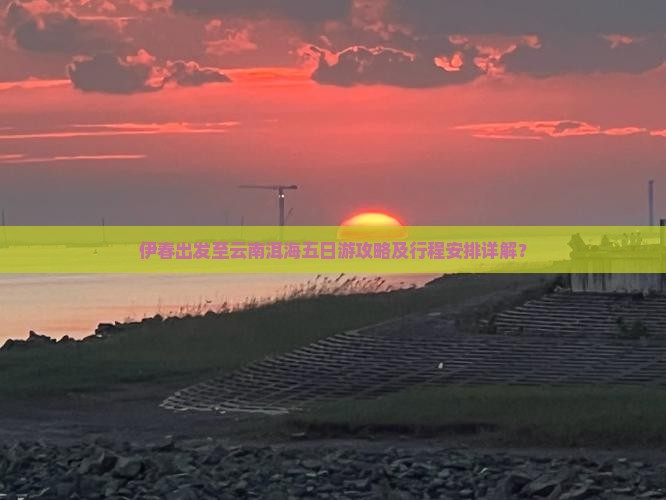 伊春出发至云南洱海五日游攻略及行程安排详解？