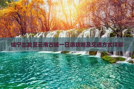 咸宁出发至云南古城一日游攻略及交通方式详解