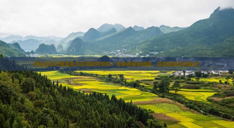 黄石出发云南温泉五日游如何安排？冬季避寒新选择，深度解锁泡汤痛点！