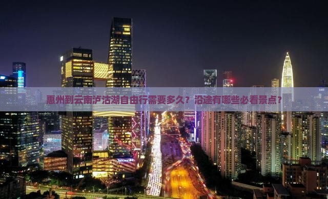 惠州到云南泸沽湖自由行需要多久？沿途有哪些必看景点？
