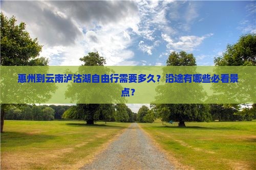 惠州到云南泸沽湖自由行需要多久？沿途有哪些必看景点？