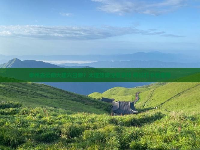 泰州去云南大理六日游？大理旅游注意事项+网红打卡地推荐