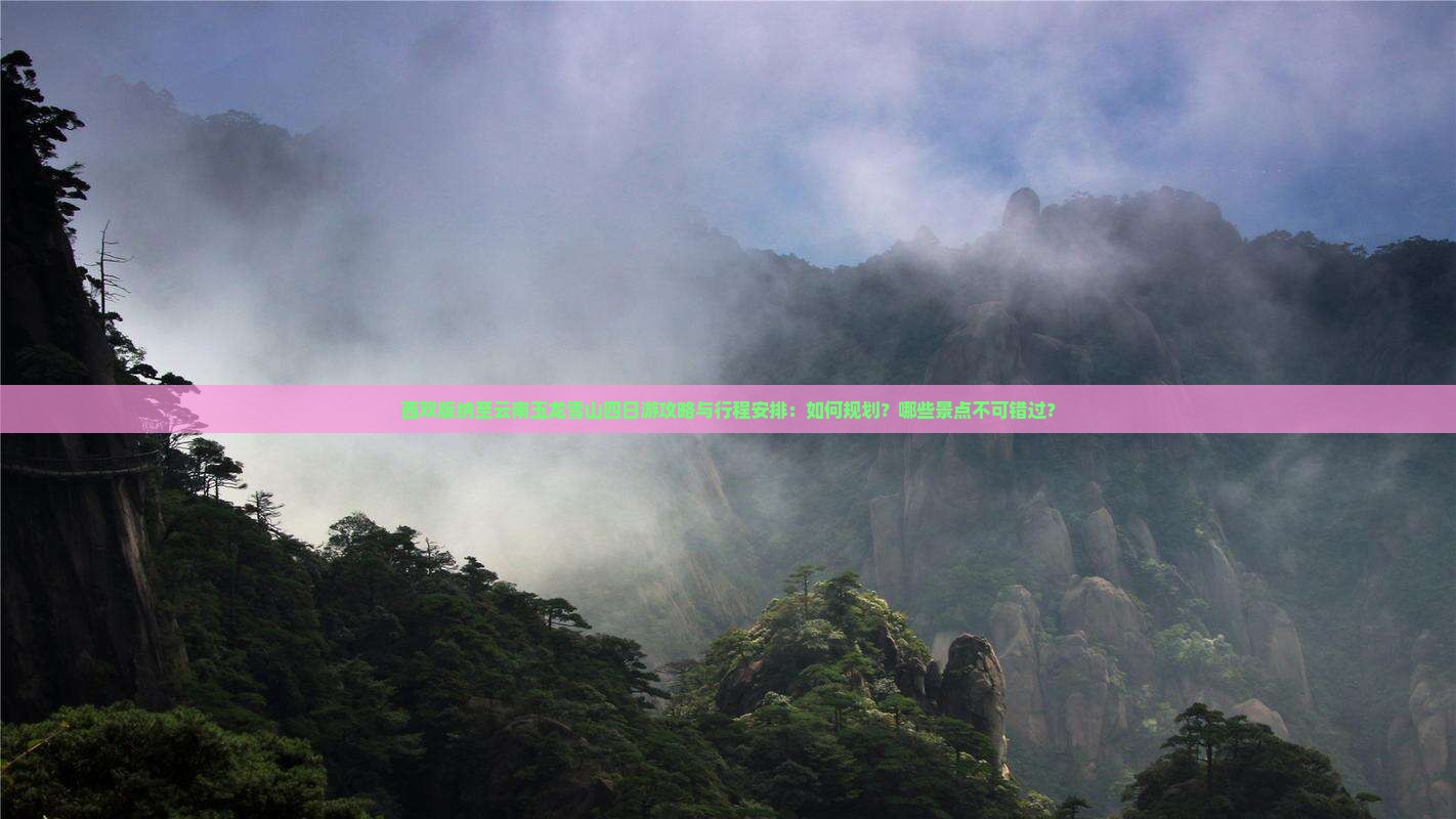 西双版纳至云南玉龙雪山四日游攻略与行程安排：如何规划？哪些景点不可错过？