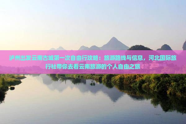 泸州出发云南古城第一次自由行攻略：旅游路线与信息，河北国际旅行社带你去看云南旅游的个人自由之旅