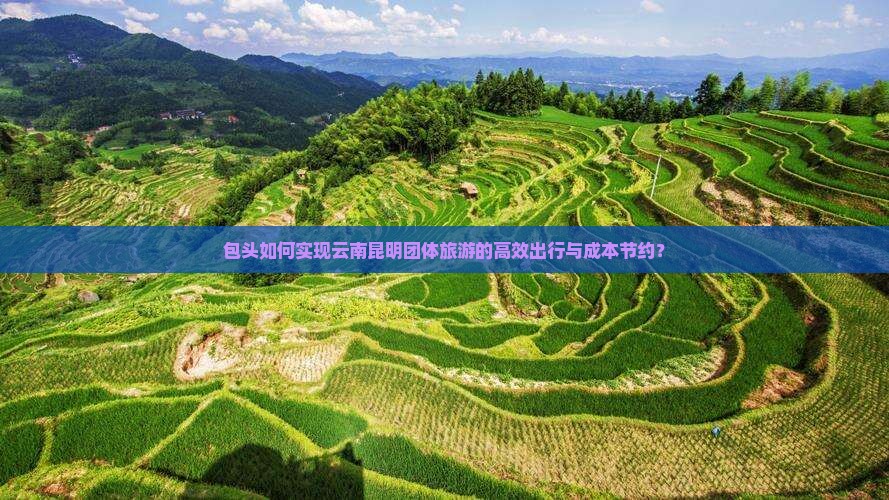 包头如何实现云南昆明团体旅游的高效出行与成本节约？