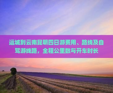 运城到云南昆明四日游费用、路线及自驾游线路，全程公里数与开车时长