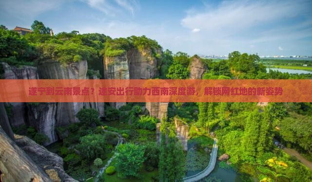 遂宁到云南景点？途安出行助力西南深度游，解锁网红地的新姿势