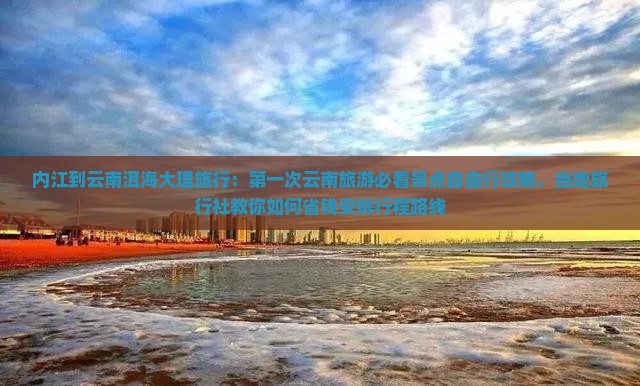 内江到云南洱海大理旅行：第一次云南旅游必看景点自由行攻略，当地旅行社教你如何省钱安排行程路线