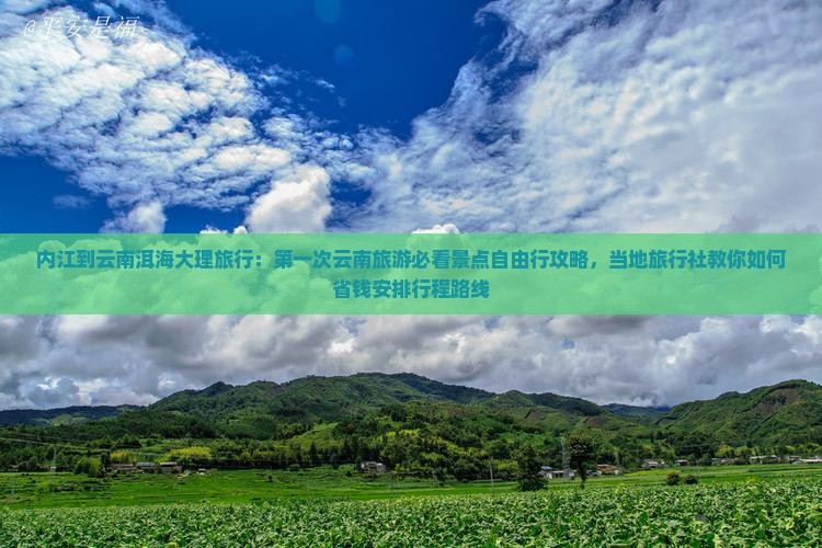 内江到云南洱海大理旅行：第一次云南旅游必看景点自由行攻略，当地旅行社教你如何省钱安排行程路线