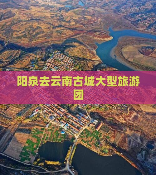 阳泉去云南古城大型旅游团