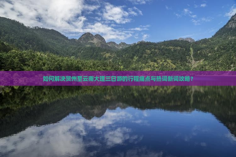 如何解决贺州至云南大理三日游的行程痛点与热词新词攻略？