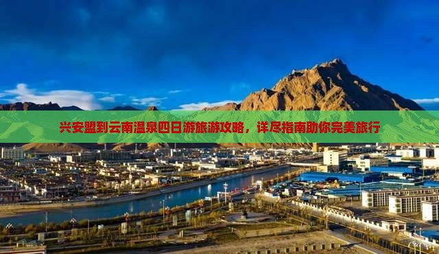 兴安盟到云南温泉四日游旅游攻略，详尽指南助你完美旅行