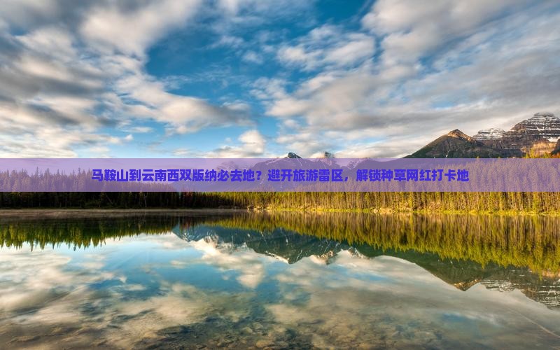 马鞍山到云南西双版纳必去地？避开旅游雷区，解锁种草网红打卡地