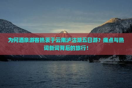 为何酒泉游客热衷于云南泸沽湖五日游？痛点与热词新词背后的旅行！