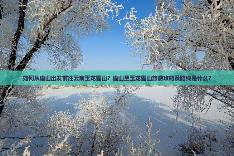 如何从唐山出发前往云南玉龙雪山？唐山至玉龙雪山旅游攻略及路线是什么？