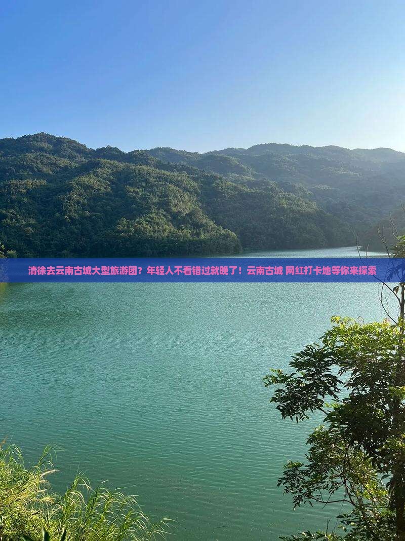 清徐去云南古城大型旅游团？年轻人不看错过就晚了！云南古城+网红打卡地等你来探索