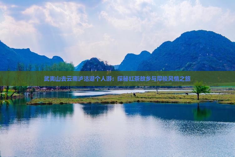武夷山去云南泸沽湖个人游：探秘红茶故乡与摩梭风情之旅