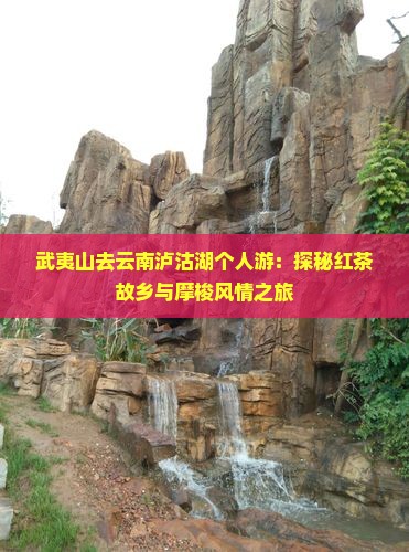 武夷山去云南泸沽湖个人游：探秘红茶故乡与摩梭风情之旅
