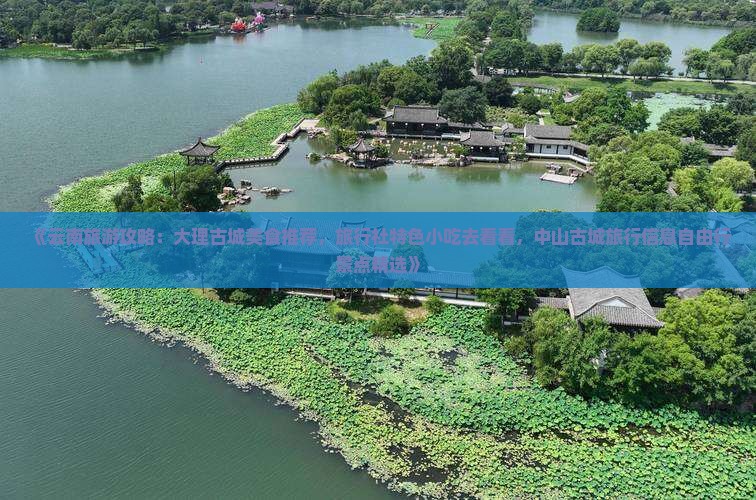 《云南旅游攻略：大理古城美食推荐，旅行社特色小吃去看看，中山古城旅行信息自由行景点精选》