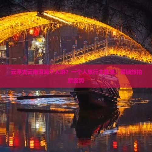 云浮去云南洱海个人游？一个人旅行太孤单，解锁旅拍新姿势