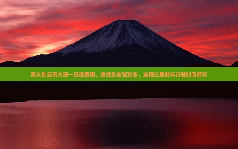 遵义到云南大理一日游费用、路线及自驾攻略，全程公里数与行驶时间解析