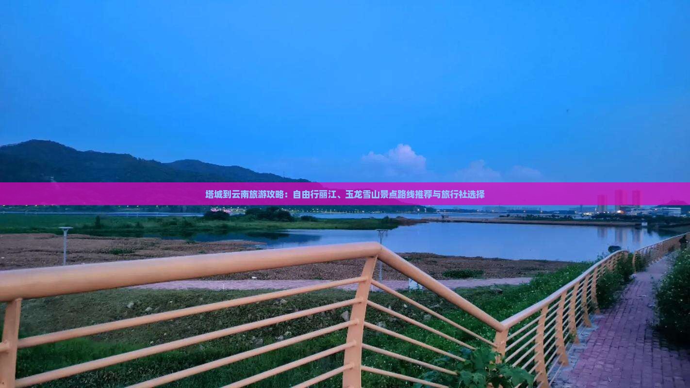 塔城到云南旅游攻略：自由行丽江、玉龙雪山景点路线推荐与旅行社选择