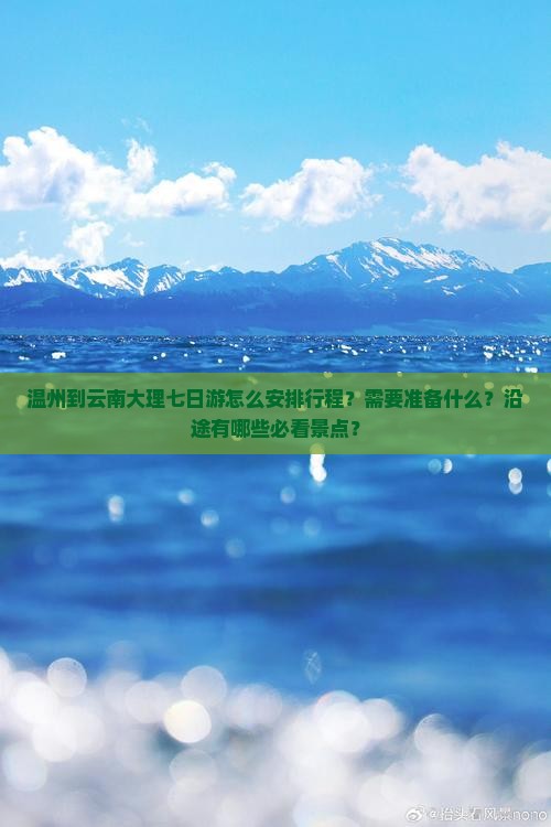 温州到云南大理七日游怎么安排行程？需要准备什么？沿途有哪些必看景点？
