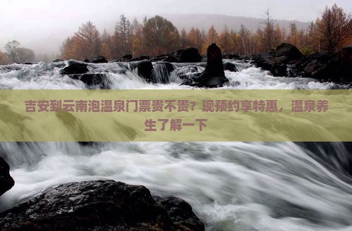吉安到云南泡温泉门票贵不贵？现预约享特惠，温泉养生了解一下