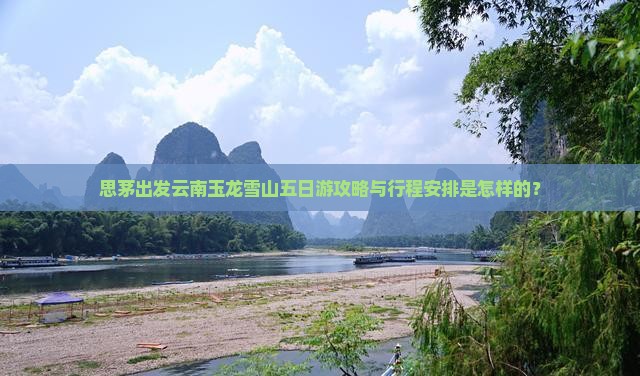 思茅出发云南玉龙雪山五日游攻略与行程安排是怎样的？