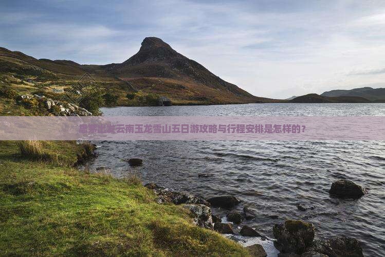 思茅出发云南玉龙雪山五日游攻略与行程安排是怎样的？