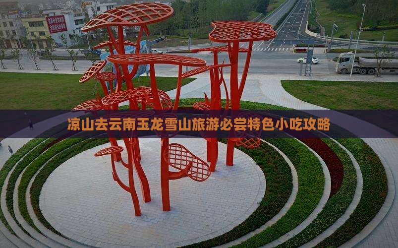 凉山去云南玉龙雪山旅游必尝特色小吃攻略