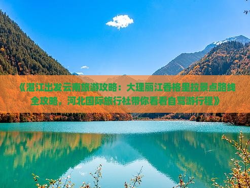 《湛江出发云南旅游攻略：大理丽江香格里拉景点路线全攻略，河北国际旅行社带你看看自驾游行程》