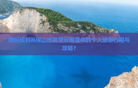 如何规划从保山出发至云南温泉的个人旅游行程与攻略？