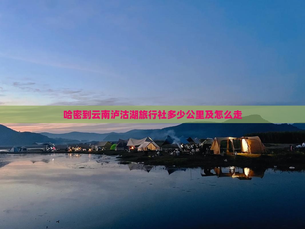哈密到云南泸沽湖旅行社多少公里及怎么走
