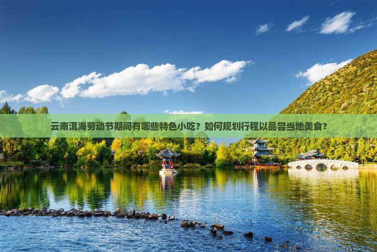 云南洱海劳动节期间有哪些特色小吃？如何规划行程以品尝当地美食？