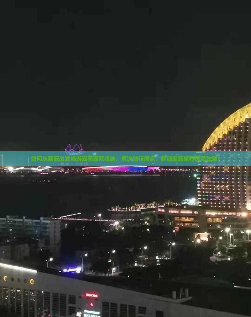 如何从泰安出发畅游云南西双版纳，解决独行痛点，解锁最新旅行热词攻略？