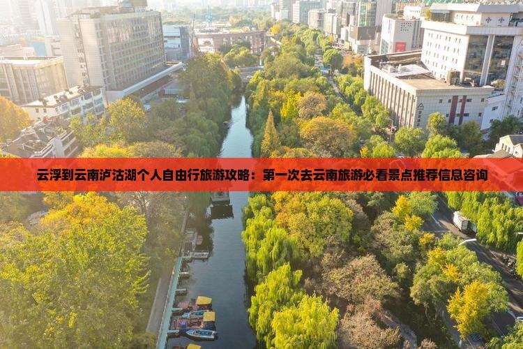 云浮到云南泸沽湖个人自由行旅游攻略：第一次去云南旅游必看景点推荐信息咨询