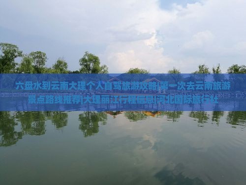 六盘水到云南大理个人自驾旅游攻略|第一次去云南旅游景点路线推荐|大理丽江行程信息|河北国际旅行社