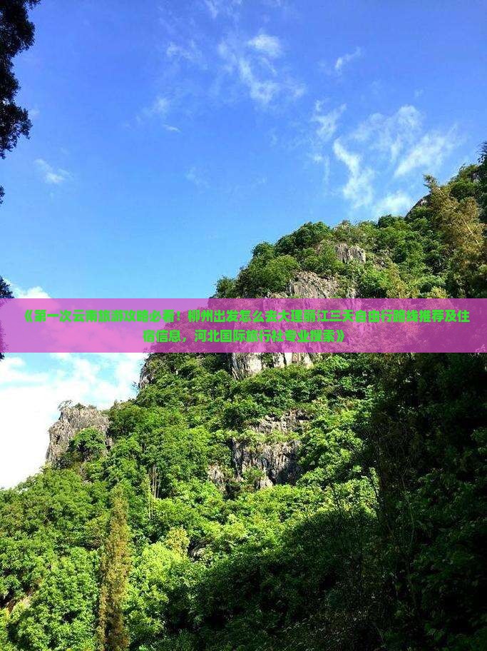 《第一次云南旅游攻略必看！柳州出发怎么去大理丽江三天自由行路线推荐及住宿信息，河北国际旅行社专业搜索》