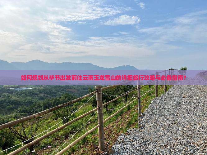 如何规划从毕节出发前往云南玉龙雪山的详细旅行攻略与必备指南？
