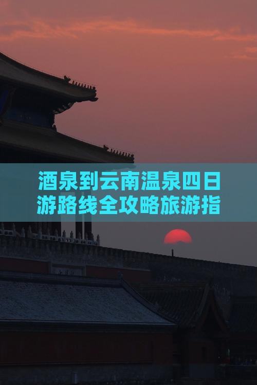 酒泉到云南温泉四日游路线全攻略旅游指南