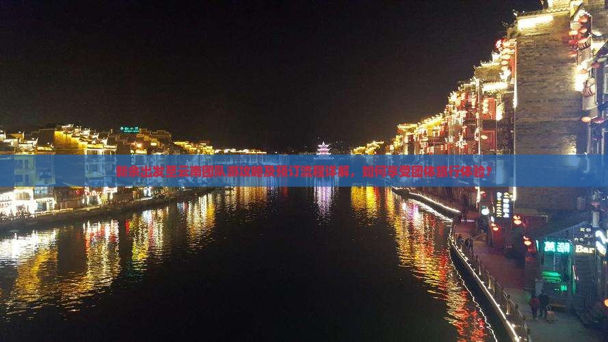 新余出发至云南团队游攻略及预订流程详解，如何享受团体旅行体验？