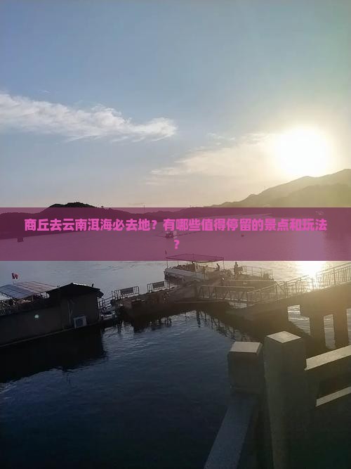 商丘去云南洱海必去地？有哪些值得停留的景点和玩法？